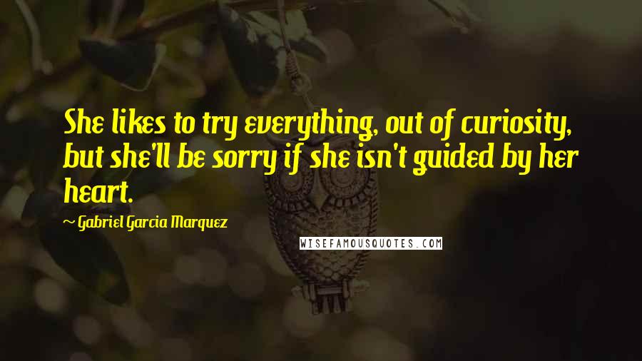 Gabriel Garcia Marquez Quotes: She likes to try everything, out of curiosity, but she'll be sorry if she isn't guided by her heart.