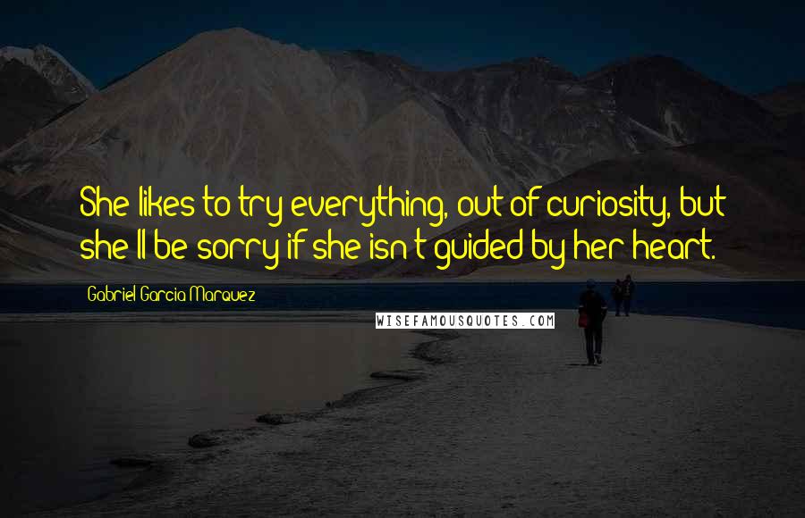 Gabriel Garcia Marquez Quotes: She likes to try everything, out of curiosity, but she'll be sorry if she isn't guided by her heart.