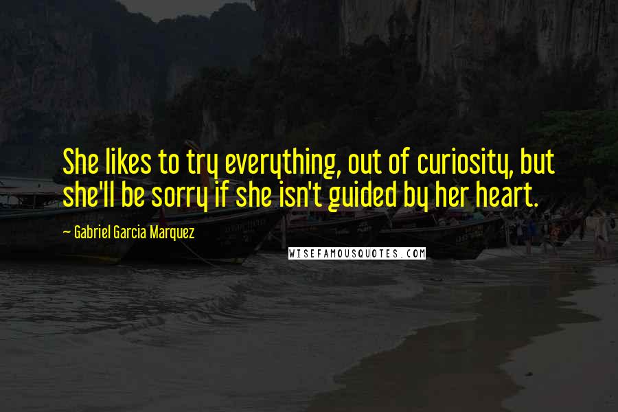 Gabriel Garcia Marquez Quotes: She likes to try everything, out of curiosity, but she'll be sorry if she isn't guided by her heart.