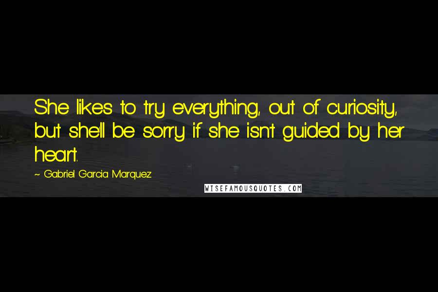 Gabriel Garcia Marquez Quotes: She likes to try everything, out of curiosity, but she'll be sorry if she isn't guided by her heart.