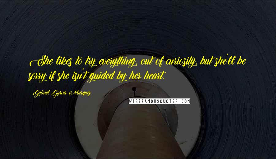 Gabriel Garcia Marquez Quotes: She likes to try everything, out of curiosity, but she'll be sorry if she isn't guided by her heart.