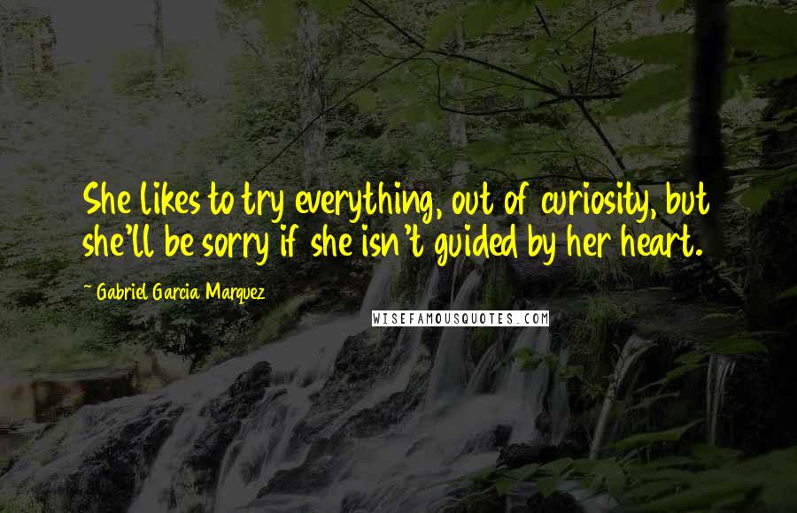 Gabriel Garcia Marquez Quotes: She likes to try everything, out of curiosity, but she'll be sorry if she isn't guided by her heart.