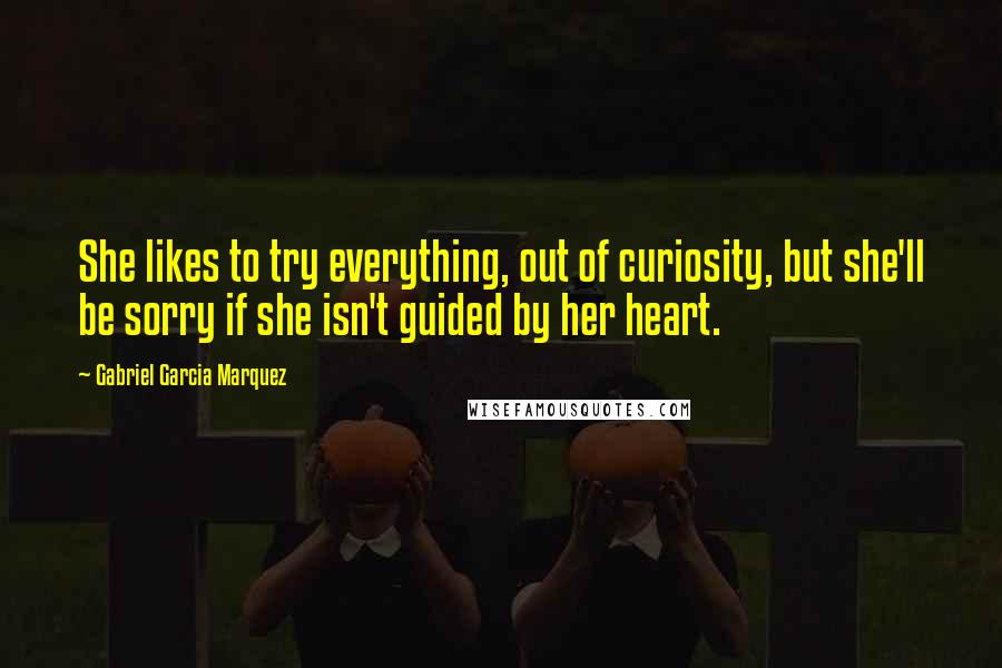 Gabriel Garcia Marquez Quotes: She likes to try everything, out of curiosity, but she'll be sorry if she isn't guided by her heart.