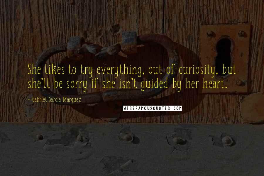 Gabriel Garcia Marquez Quotes: She likes to try everything, out of curiosity, but she'll be sorry if she isn't guided by her heart.