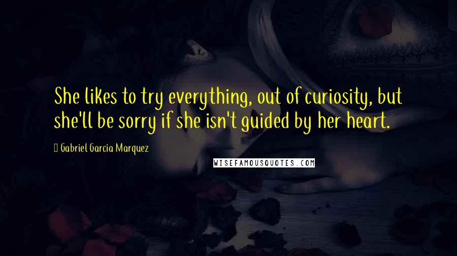 Gabriel Garcia Marquez Quotes: She likes to try everything, out of curiosity, but she'll be sorry if she isn't guided by her heart.