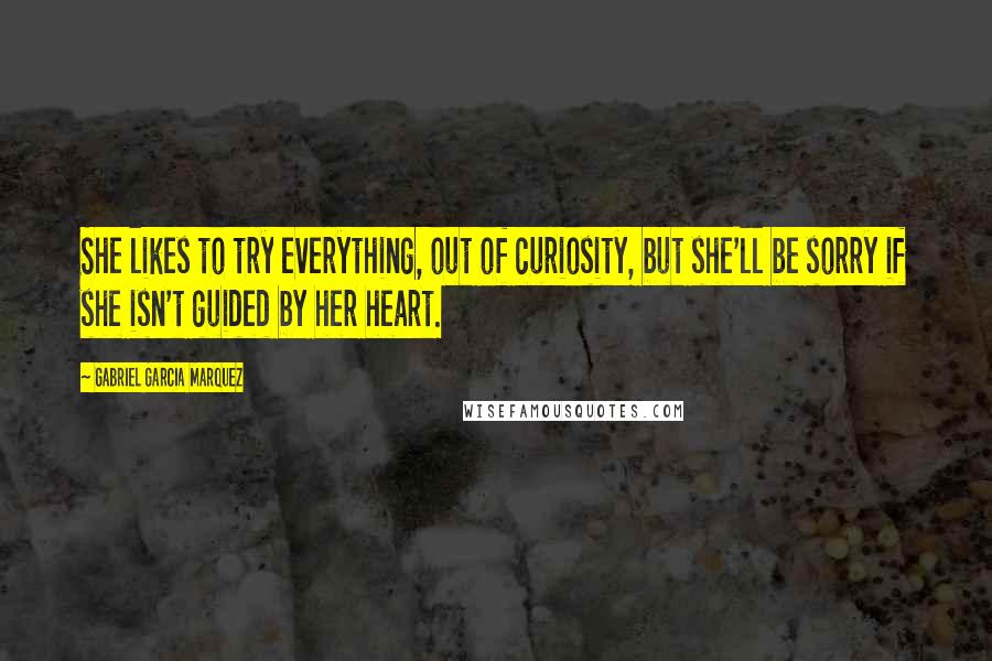 Gabriel Garcia Marquez Quotes: She likes to try everything, out of curiosity, but she'll be sorry if she isn't guided by her heart.