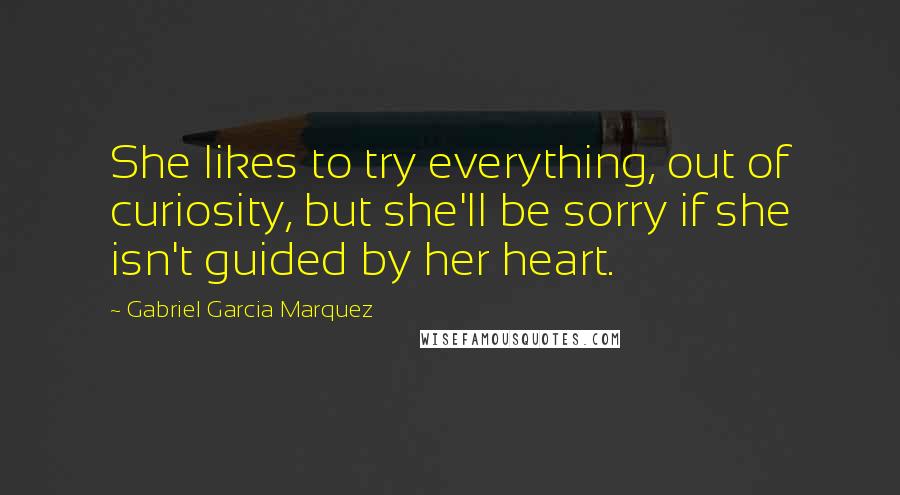 Gabriel Garcia Marquez Quotes: She likes to try everything, out of curiosity, but she'll be sorry if she isn't guided by her heart.