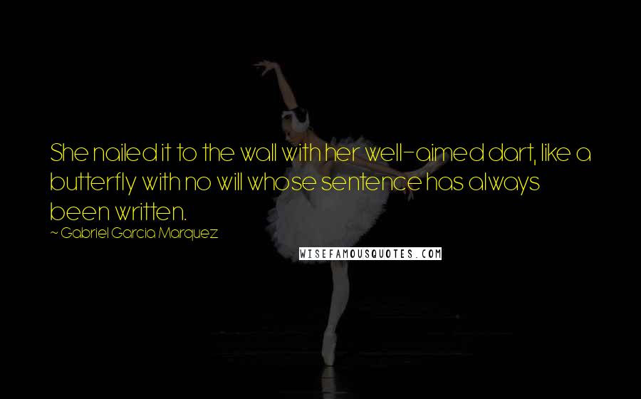 Gabriel Garcia Marquez Quotes: She nailed it to the wall with her well-aimed dart, like a butterfly with no will whose sentence has always been written.