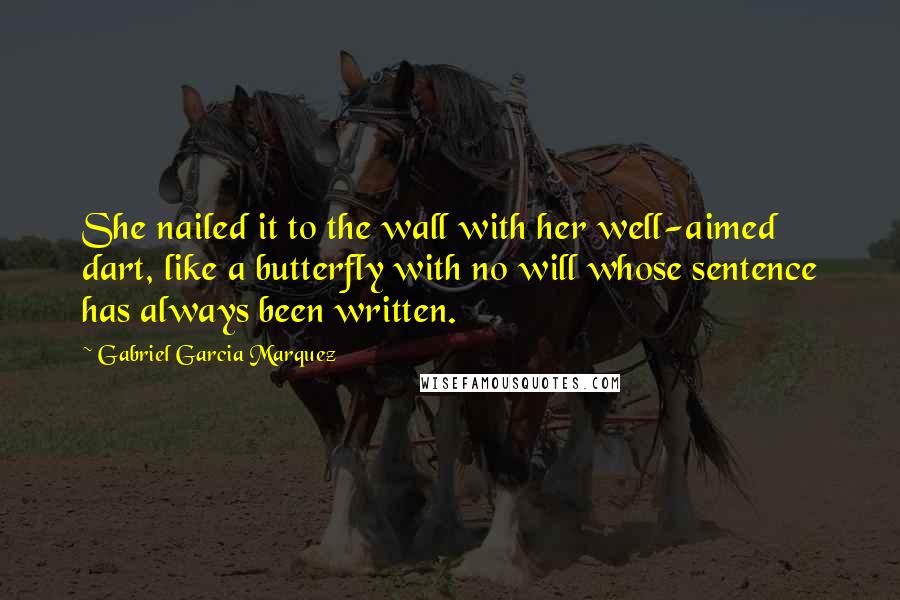 Gabriel Garcia Marquez Quotes: She nailed it to the wall with her well-aimed dart, like a butterfly with no will whose sentence has always been written.