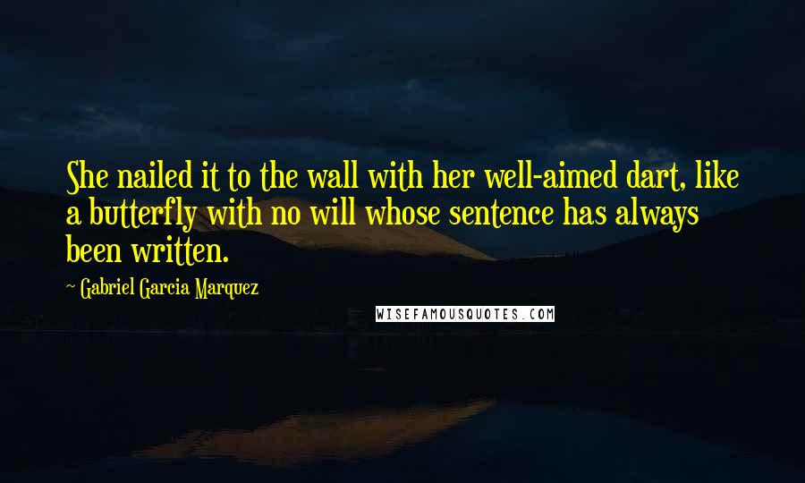 Gabriel Garcia Marquez Quotes: She nailed it to the wall with her well-aimed dart, like a butterfly with no will whose sentence has always been written.