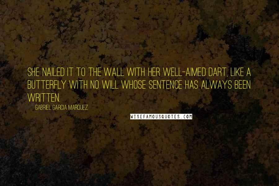 Gabriel Garcia Marquez Quotes: She nailed it to the wall with her well-aimed dart, like a butterfly with no will whose sentence has always been written.