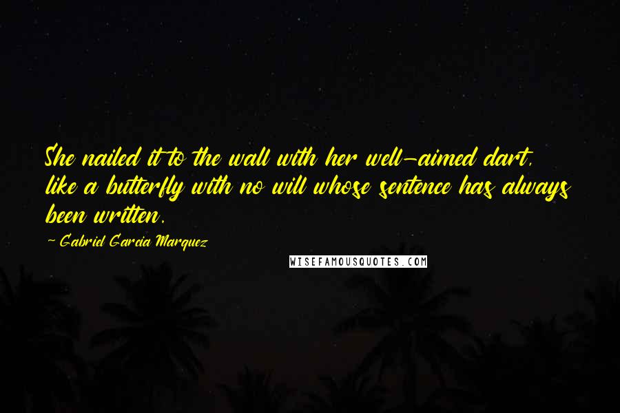 Gabriel Garcia Marquez Quotes: She nailed it to the wall with her well-aimed dart, like a butterfly with no will whose sentence has always been written.