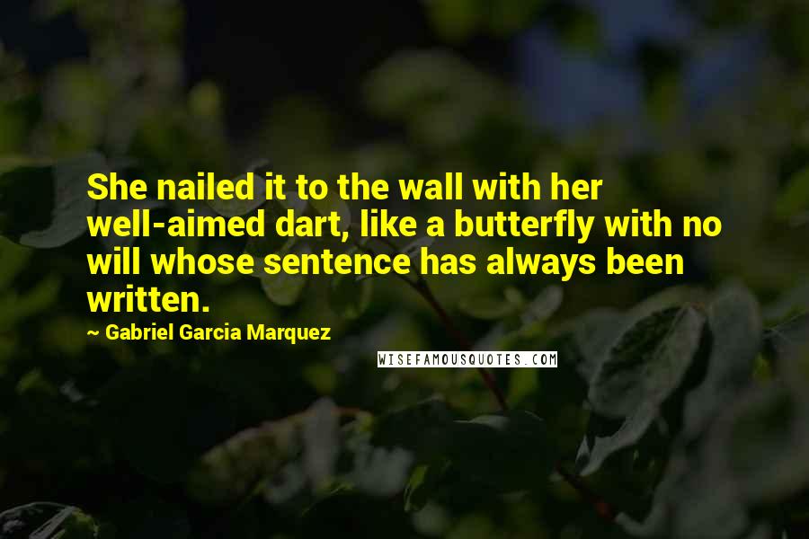 Gabriel Garcia Marquez Quotes: She nailed it to the wall with her well-aimed dart, like a butterfly with no will whose sentence has always been written.