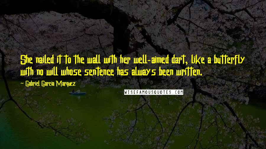 Gabriel Garcia Marquez Quotes: She nailed it to the wall with her well-aimed dart, like a butterfly with no will whose sentence has always been written.