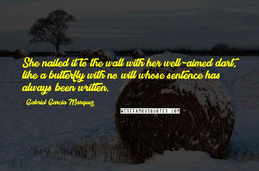 Gabriel Garcia Marquez Quotes: She nailed it to the wall with her well-aimed dart, like a butterfly with no will whose sentence has always been written.