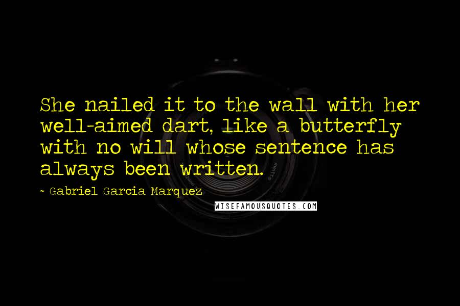 Gabriel Garcia Marquez Quotes: She nailed it to the wall with her well-aimed dart, like a butterfly with no will whose sentence has always been written.