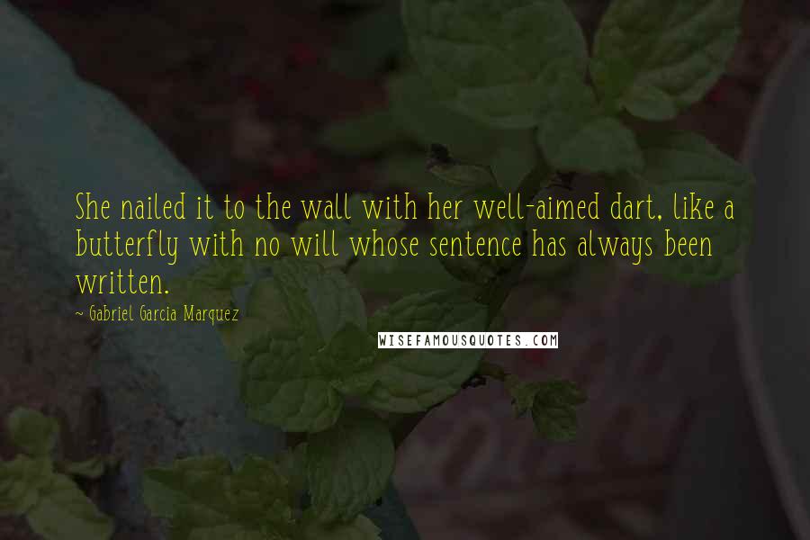 Gabriel Garcia Marquez Quotes: She nailed it to the wall with her well-aimed dart, like a butterfly with no will whose sentence has always been written.