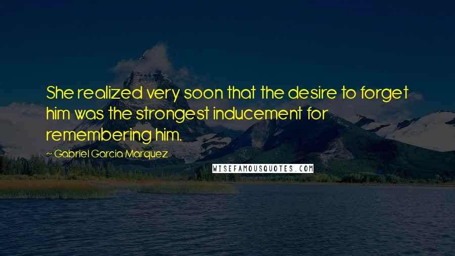 Gabriel Garcia Marquez Quotes: She realized very soon that the desire to forget him was the strongest inducement for remembering him.