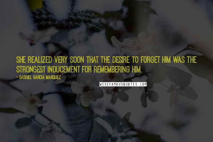 Gabriel Garcia Marquez Quotes: She realized very soon that the desire to forget him was the strongest inducement for remembering him.