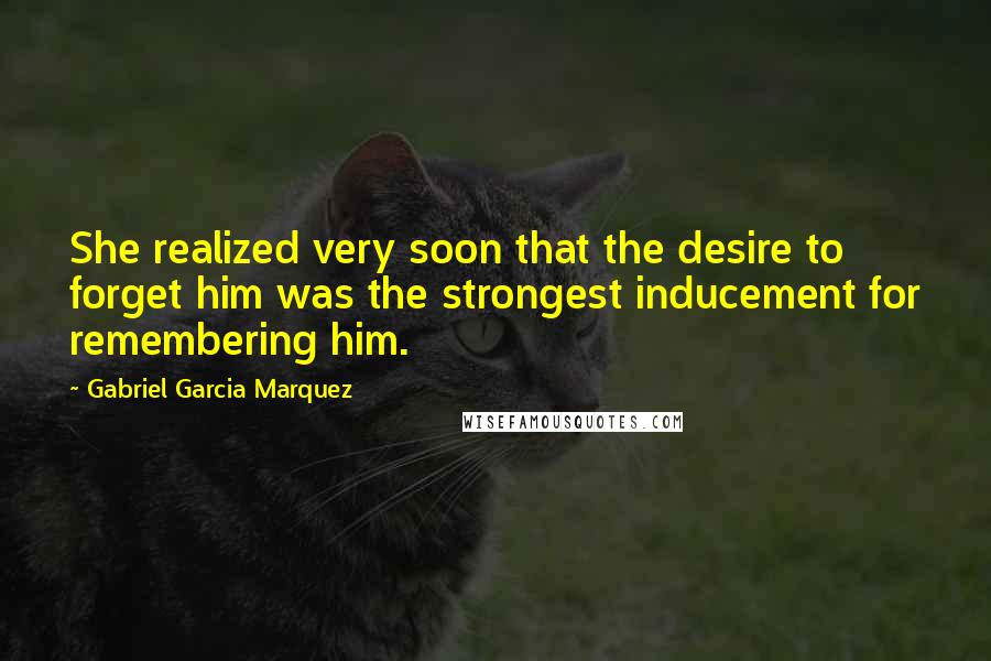 Gabriel Garcia Marquez Quotes: She realized very soon that the desire to forget him was the strongest inducement for remembering him.