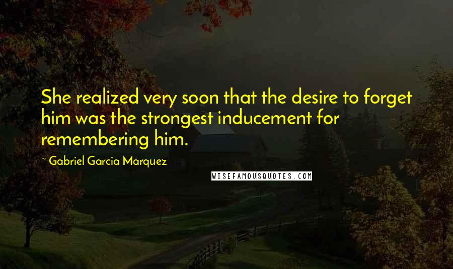 Gabriel Garcia Marquez Quotes: She realized very soon that the desire to forget him was the strongest inducement for remembering him.