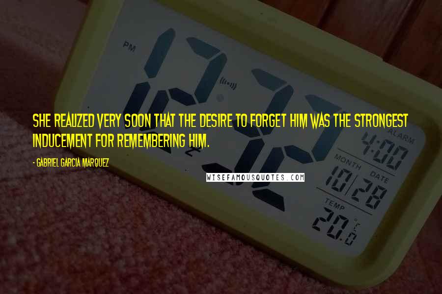 Gabriel Garcia Marquez Quotes: She realized very soon that the desire to forget him was the strongest inducement for remembering him.