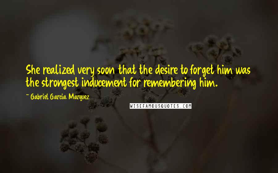 Gabriel Garcia Marquez Quotes: She realized very soon that the desire to forget him was the strongest inducement for remembering him.