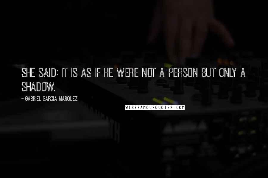 Gabriel Garcia Marquez Quotes: She said: It is as if he were not a person but only a shadow.