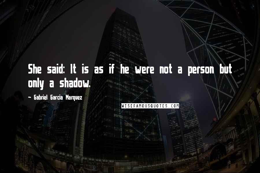 Gabriel Garcia Marquez Quotes: She said: It is as if he were not a person but only a shadow.