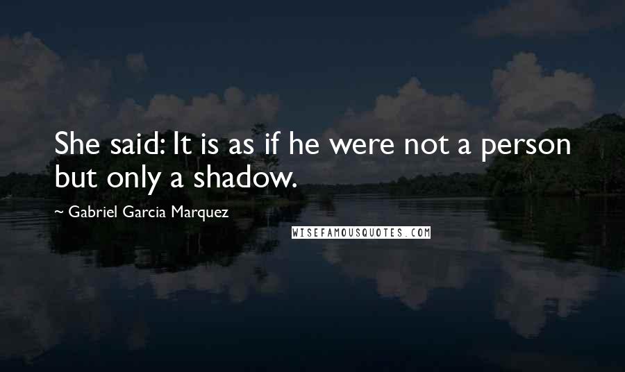 Gabriel Garcia Marquez Quotes: She said: It is as if he were not a person but only a shadow.