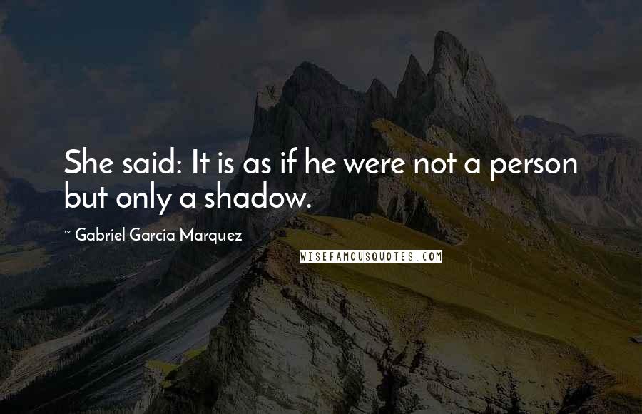 Gabriel Garcia Marquez Quotes: She said: It is as if he were not a person but only a shadow.