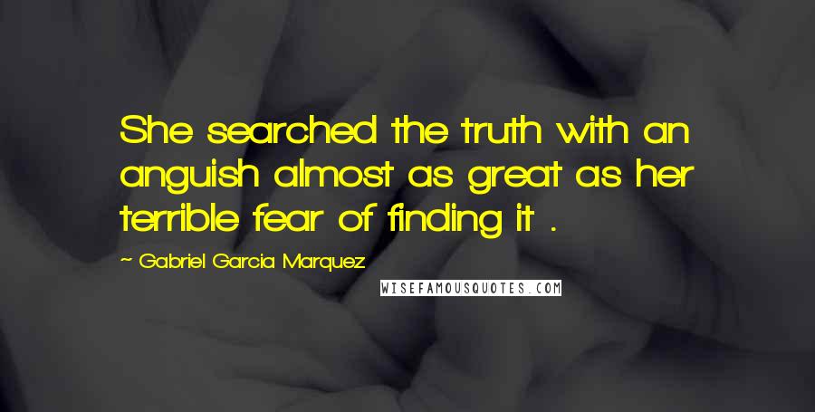 Gabriel Garcia Marquez Quotes: She searched the truth with an anguish almost as great as her terrible fear of finding it .