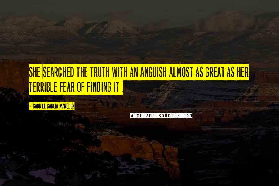 Gabriel Garcia Marquez Quotes: She searched the truth with an anguish almost as great as her terrible fear of finding it .