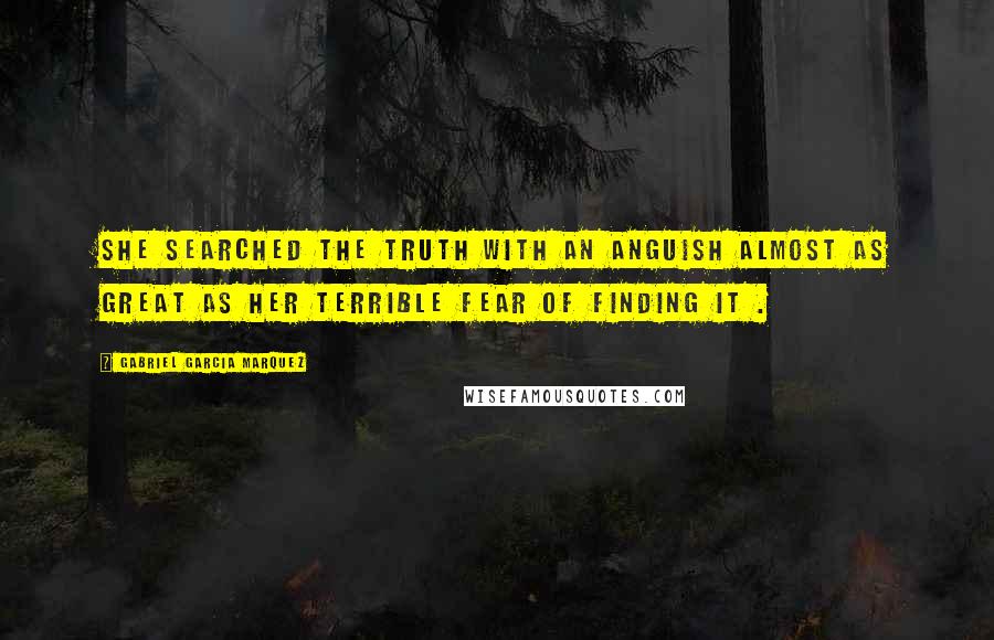 Gabriel Garcia Marquez Quotes: She searched the truth with an anguish almost as great as her terrible fear of finding it .