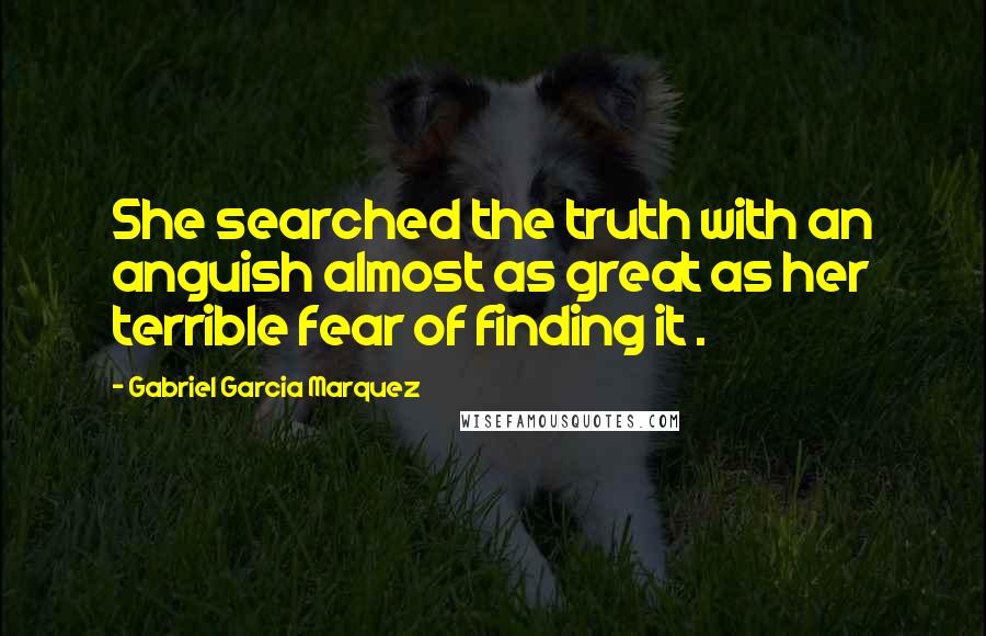 Gabriel Garcia Marquez Quotes: She searched the truth with an anguish almost as great as her terrible fear of finding it .