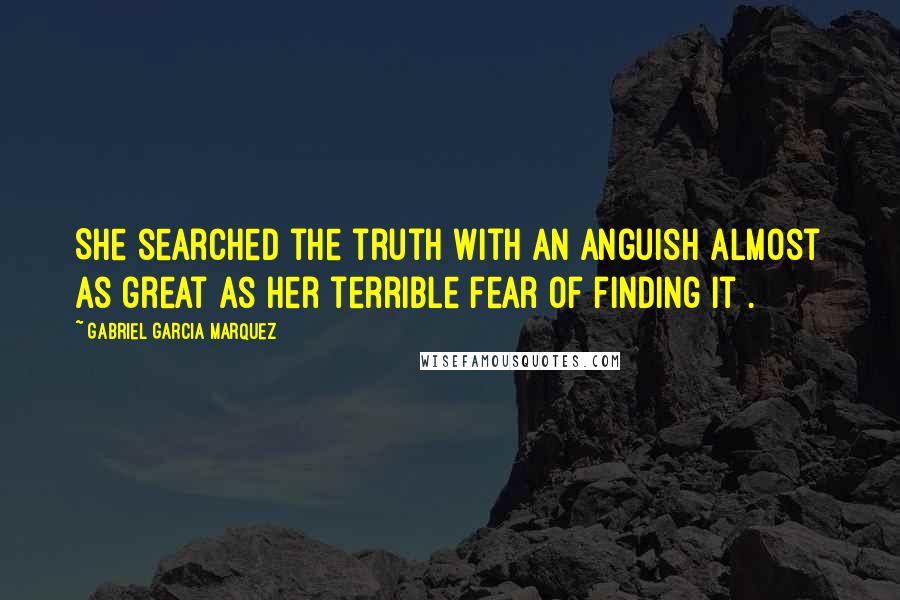 Gabriel Garcia Marquez Quotes: She searched the truth with an anguish almost as great as her terrible fear of finding it .