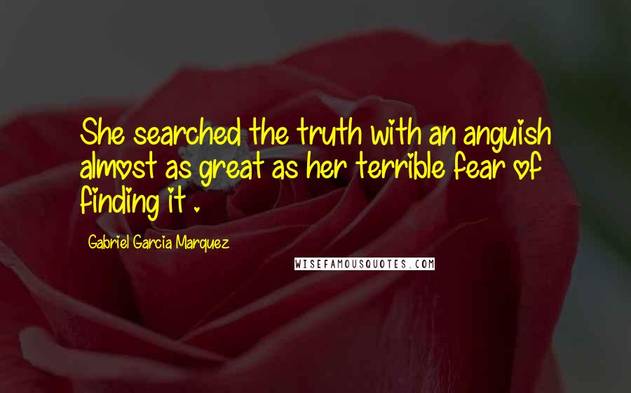 Gabriel Garcia Marquez Quotes: She searched the truth with an anguish almost as great as her terrible fear of finding it .