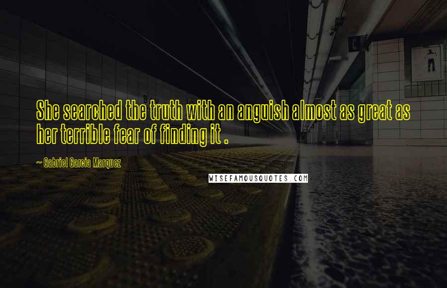 Gabriel Garcia Marquez Quotes: She searched the truth with an anguish almost as great as her terrible fear of finding it .