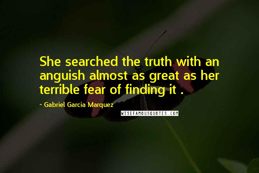 Gabriel Garcia Marquez Quotes: She searched the truth with an anguish almost as great as her terrible fear of finding it .