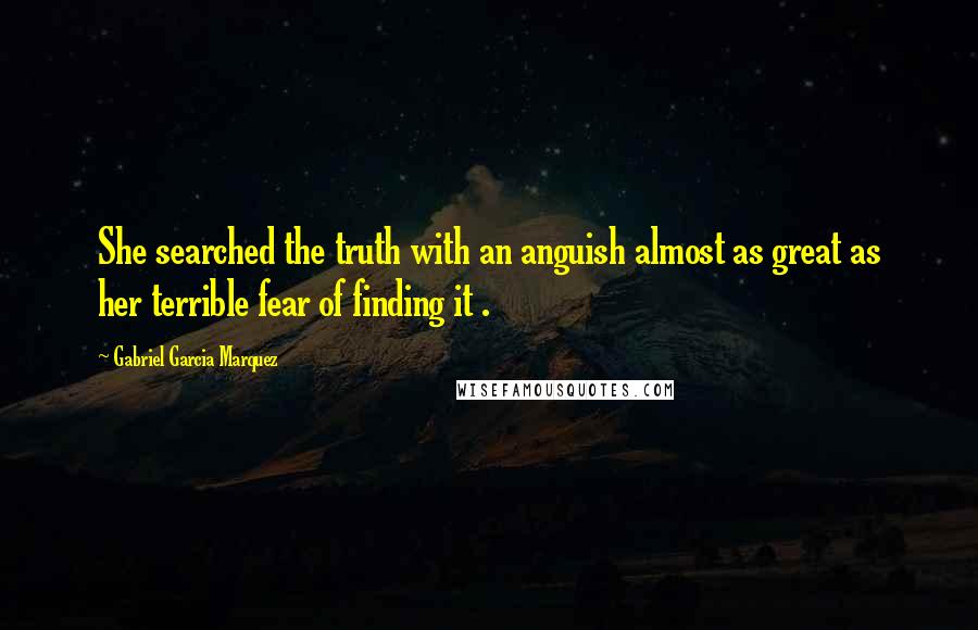 Gabriel Garcia Marquez Quotes: She searched the truth with an anguish almost as great as her terrible fear of finding it .