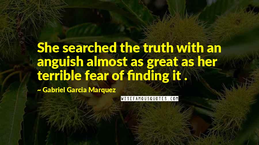 Gabriel Garcia Marquez Quotes: She searched the truth with an anguish almost as great as her terrible fear of finding it .