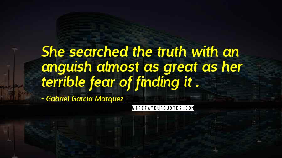 Gabriel Garcia Marquez Quotes: She searched the truth with an anguish almost as great as her terrible fear of finding it .