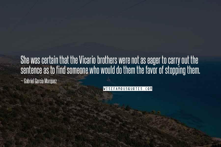 Gabriel Garcia Marquez Quotes: She was certain that the Vicario brothers were not as eager to carry out the sentence as to find someone who would do them the favor of stopping them.