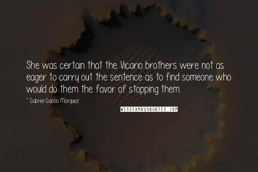 Gabriel Garcia Marquez Quotes: She was certain that the Vicario brothers were not as eager to carry out the sentence as to find someone who would do them the favor of stopping them.