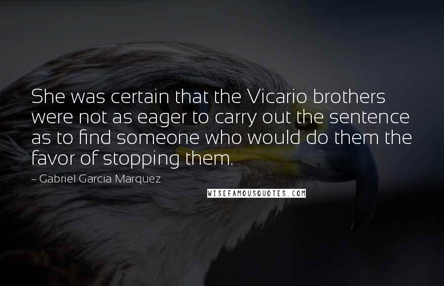 Gabriel Garcia Marquez Quotes: She was certain that the Vicario brothers were not as eager to carry out the sentence as to find someone who would do them the favor of stopping them.