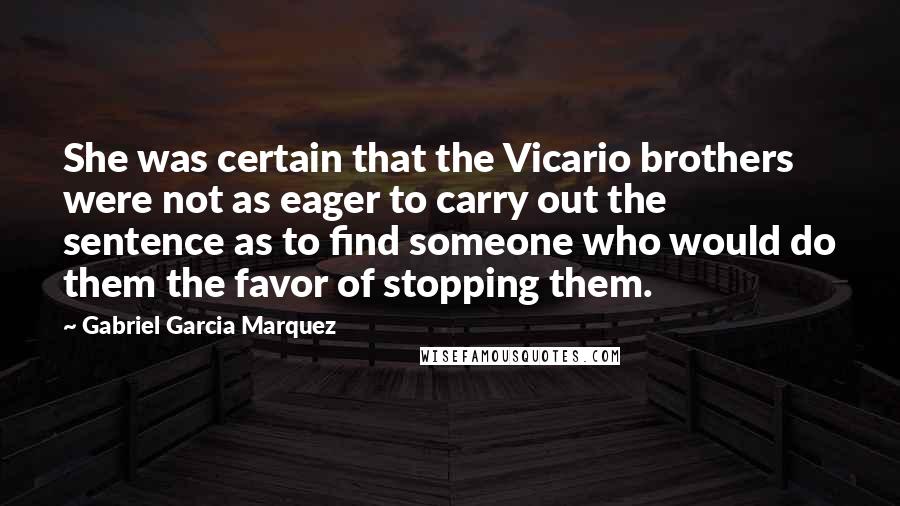 Gabriel Garcia Marquez Quotes: She was certain that the Vicario brothers were not as eager to carry out the sentence as to find someone who would do them the favor of stopping them.