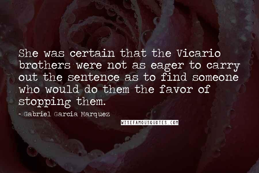 Gabriel Garcia Marquez Quotes: She was certain that the Vicario brothers were not as eager to carry out the sentence as to find someone who would do them the favor of stopping them.