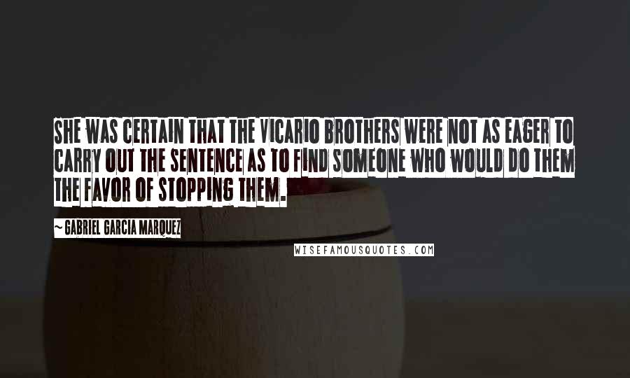 Gabriel Garcia Marquez Quotes: She was certain that the Vicario brothers were not as eager to carry out the sentence as to find someone who would do them the favor of stopping them.