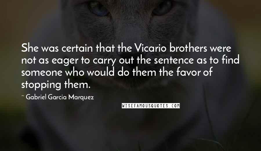 Gabriel Garcia Marquez Quotes: She was certain that the Vicario brothers were not as eager to carry out the sentence as to find someone who would do them the favor of stopping them.