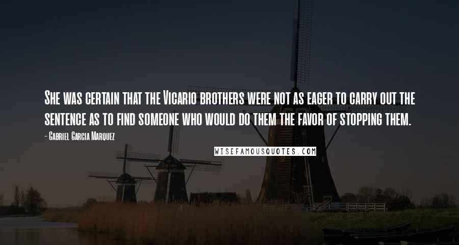 Gabriel Garcia Marquez Quotes: She was certain that the Vicario brothers were not as eager to carry out the sentence as to find someone who would do them the favor of stopping them.